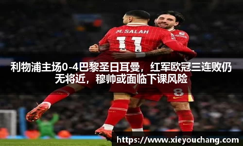 利物浦主场0-4巴黎圣日耳曼，红军欧冠三连败仍无将近，穆帅或面临下课风险