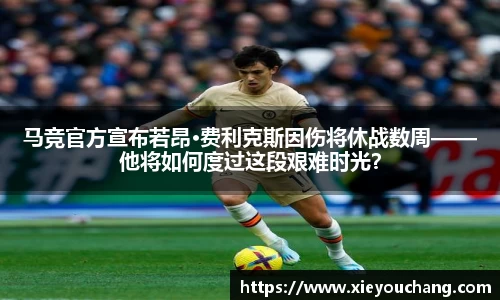 马竞官方宣布若昂·费利克斯因伤将休战数周——他将如何度过这段艰难时光？