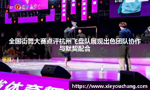 全国街舞大赛点评杭州飞盘队展现出色团队协作与默契配合