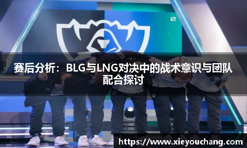 赛后分析：BLG与LNG对决中的战术意识与团队配合探讨