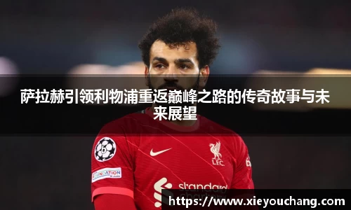 萨拉赫引领利物浦重返巅峰之路的传奇故事与未来展望